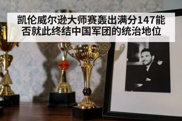 凯伦威尔逊大师赛轰出满分147能否就此终结中国军团的统治地位