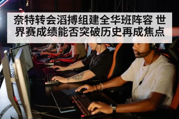 奈特转会滔搏组建全华班阵容 世界赛成绩能否突破历史再成焦点