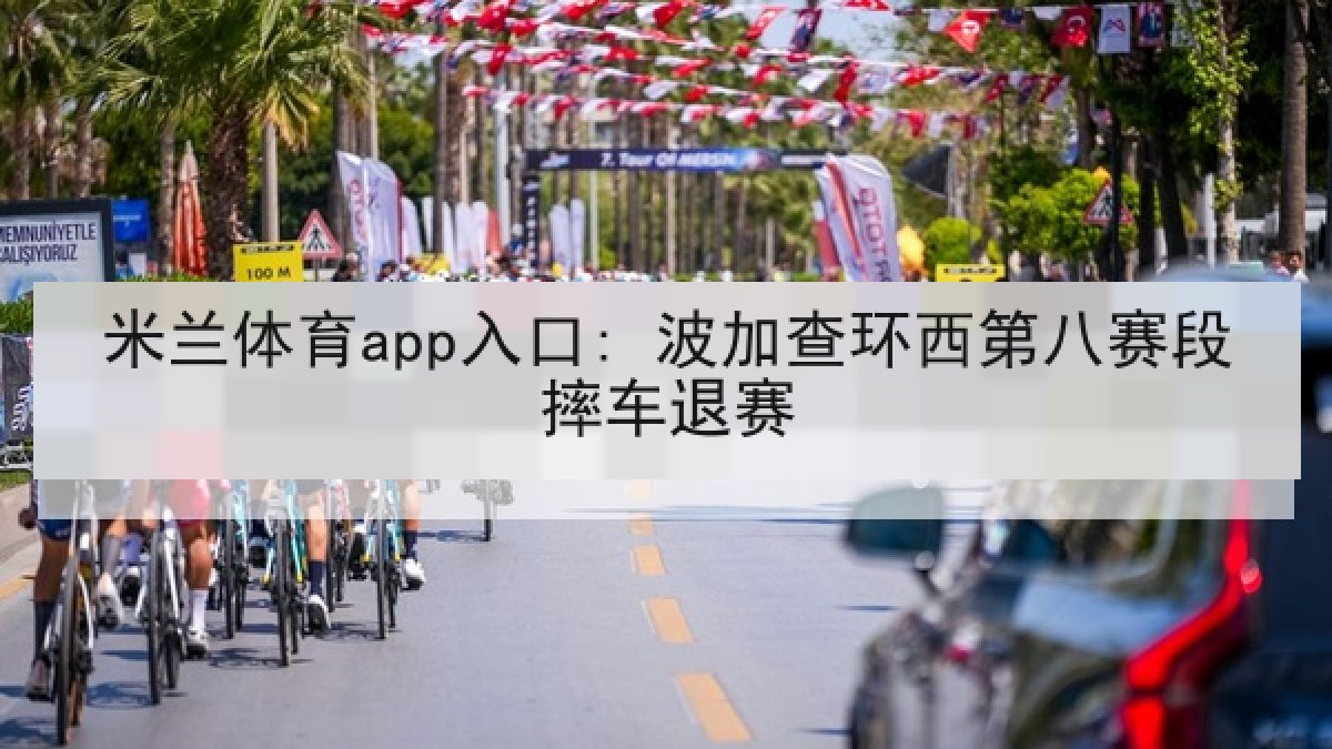 米兰体育app入口: 波加查环西第八赛段摔车退赛