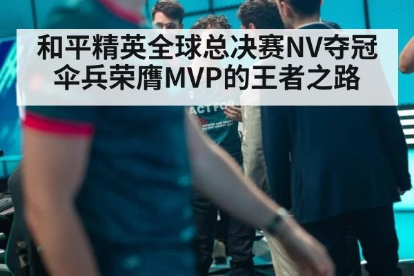 和平精英全球总决赛NV夺冠伞兵荣膺MVP的王者之路