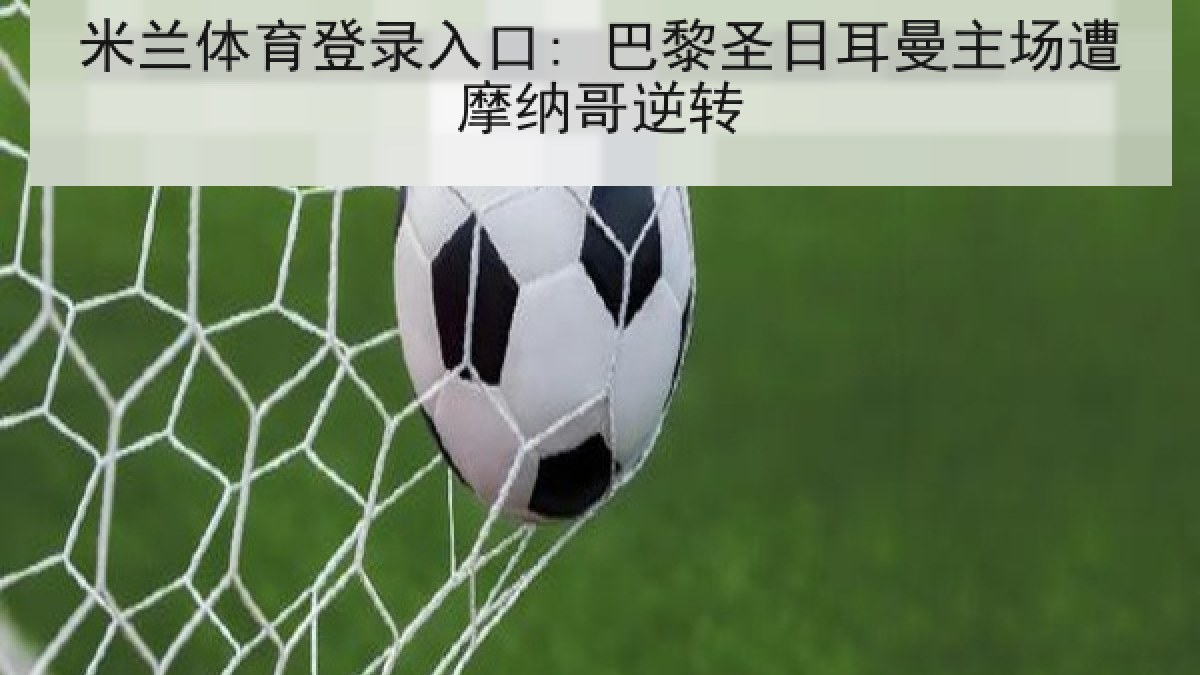 米兰体育登录入口: 巴黎圣日耳曼主场遭摩纳哥逆转