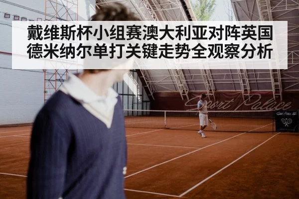 戴维斯杯小组赛澳大利亚对阵英国德米纳尔单打关键走势全观察分析