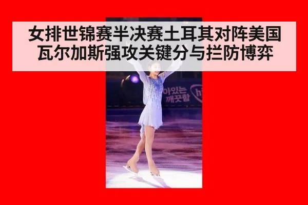 女排世锦赛半决赛土耳其对阵美国瓦尔加斯强攻关键分与拦防博弈