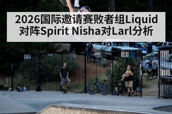 2026国际邀请赛败者组Liquid对阵Spirit Nisha对Larl分析
